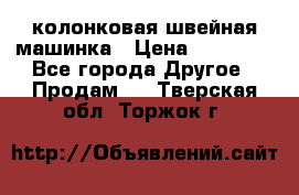 колонковая швейная машинка › Цена ­ 50 000 - Все города Другое » Продам   . Тверская обл.,Торжок г.